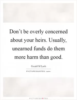 Don’t be overly concerned about your heirs. Usually, unearned funds do them more harm than good Picture Quote #1