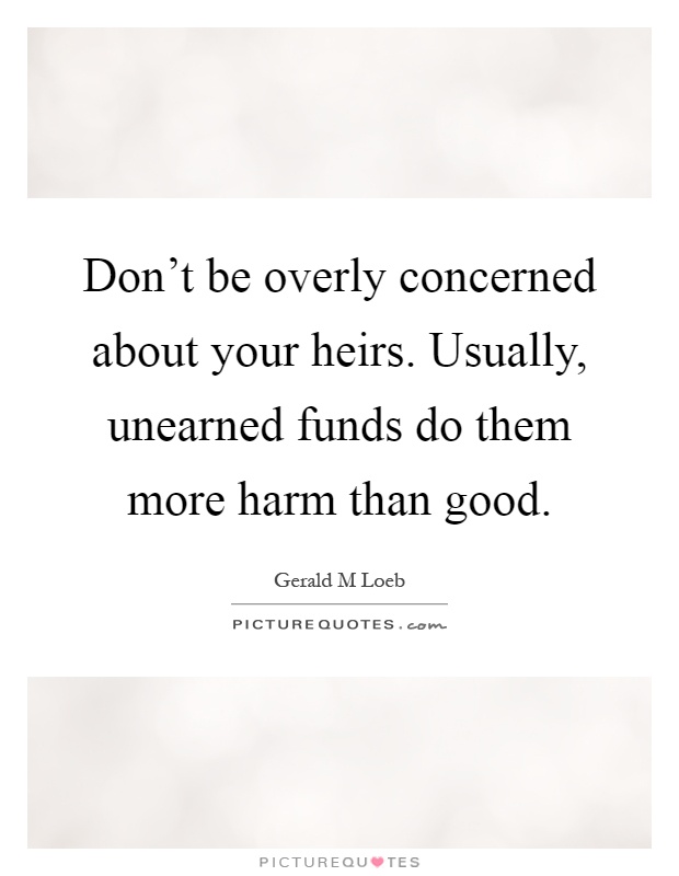 Don't be overly concerned about your heirs. Usually, unearned funds do them more harm than good Picture Quote #1