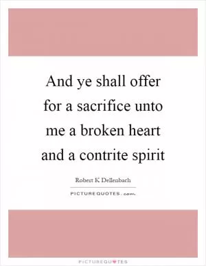 And ye shall offer for a sacrifice unto me a broken heart and a contrite spirit Picture Quote #1