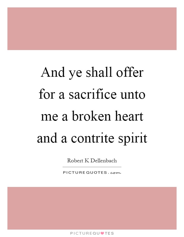 And ye shall offer for a sacrifice unto me a broken heart and a contrite spirit Picture Quote #1