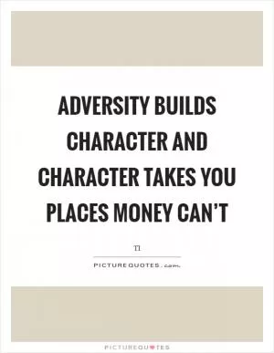 Adversity builds character and character takes you places money can’t Picture Quote #1