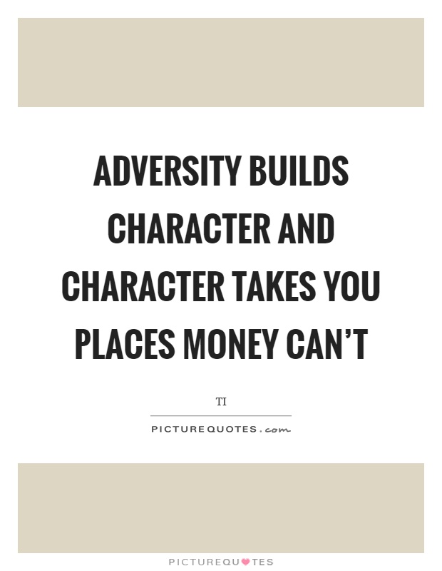 Adversity builds character and character takes you places money can't Picture Quote #1