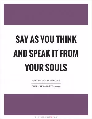 Say as you think and speak it from your souls Picture Quote #1