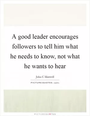 A good leader encourages followers to tell him what he needs to know, not what he wants to hear Picture Quote #1