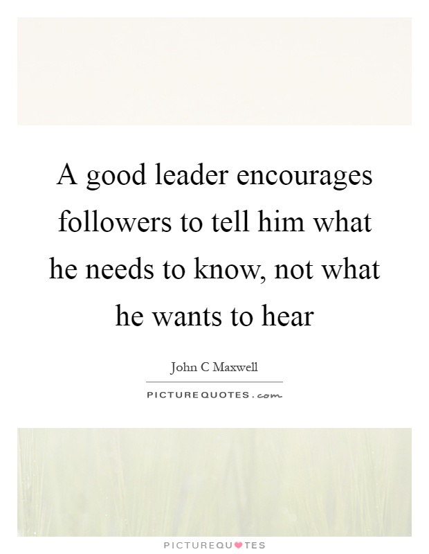 A good leader encourages followers to tell him what he needs to know, not what he wants to hear Picture Quote #1