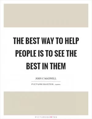 The best way to help people is to see the best in them Picture Quote #1