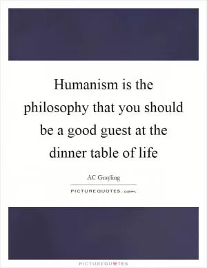 Humanism is the philosophy that you should be a good guest at the dinner table of life Picture Quote #1