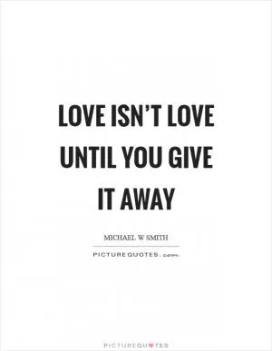 Love isn’t love until you give it away Picture Quote #1