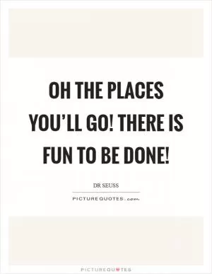 Oh the places you’ll go! There is fun to be done! Picture Quote #1