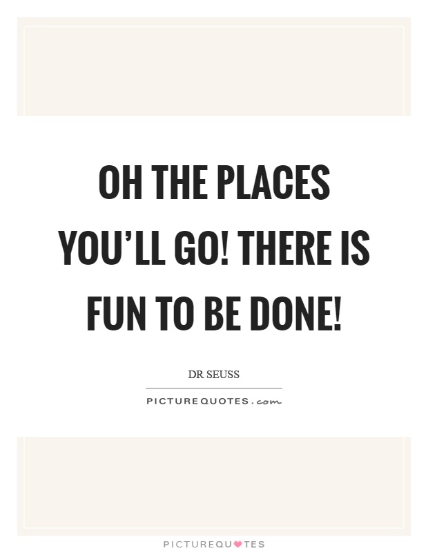 Oh the places you'll go! There is fun to be done! Picture Quote #1
