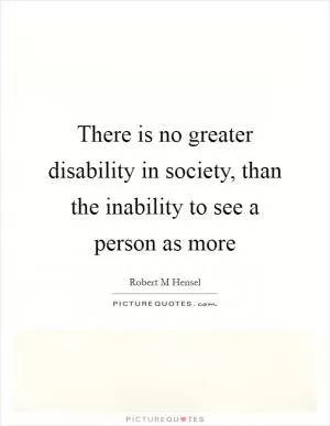 There is no greater disability in society, than the inability to see a person as more Picture Quote #1