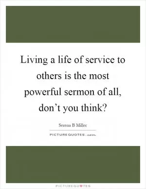 Living a life of service to others is the most powerful sermon of all, don’t you think? Picture Quote #1