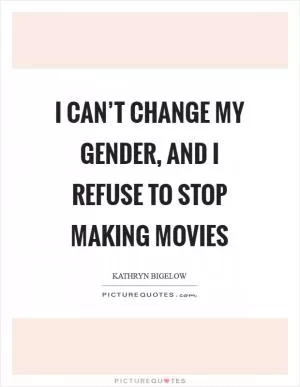 I can’t change my gender, and I refuse to stop making movies Picture Quote #1