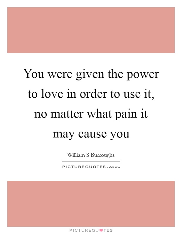 You were given the power to love in order to use it, no matter what pain it may cause you Picture Quote #1