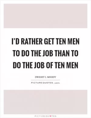 I’d rather get ten men to do the job than to do the job of ten men Picture Quote #1