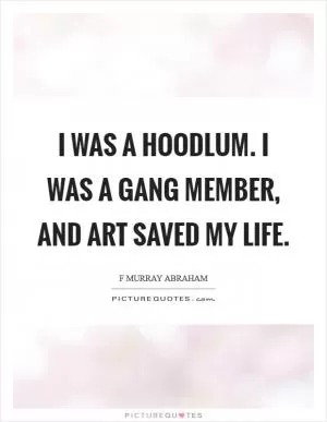 I was a hoodlum. I was a gang member, and art saved my life Picture Quote #1