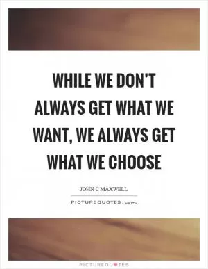 While we don’t always get what we want, we always get what we choose Picture Quote #1