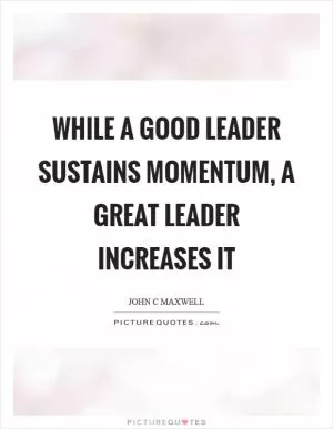 While a good leader sustains momentum, a great leader increases it Picture Quote #1