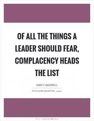 Of all the things a leader should fear, complacency heads the list Picture Quote #1