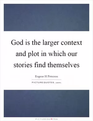 God is the larger context and plot in which our stories find themselves Picture Quote #1