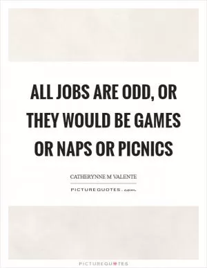 All jobs are odd, or they would be games or naps or picnics Picture Quote #1