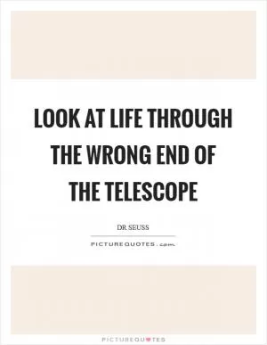 Look at life through the wrong end of the telescope Picture Quote #1