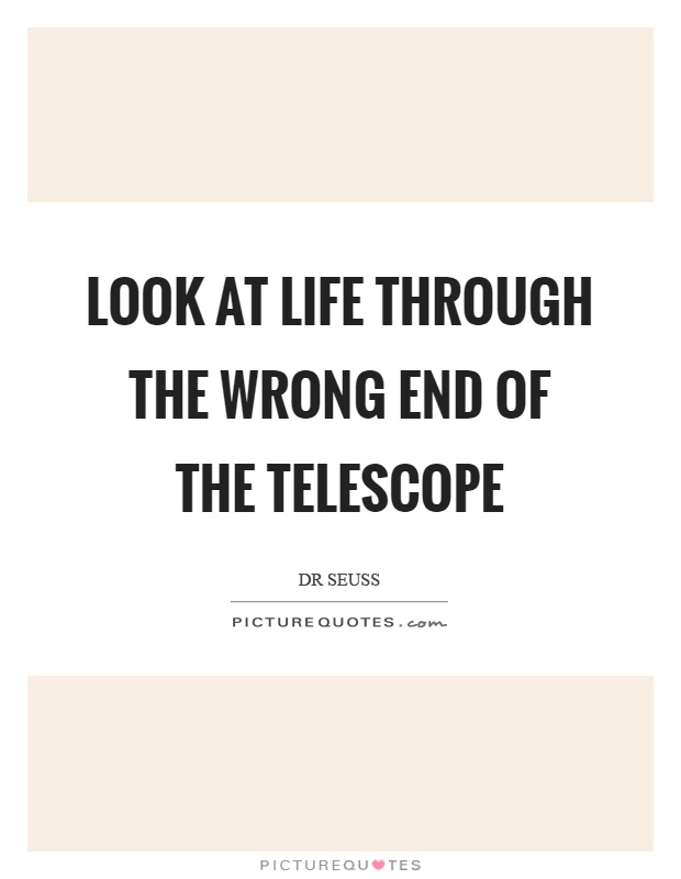 Look at life through the wrong end of the telescope Picture Quote #1
