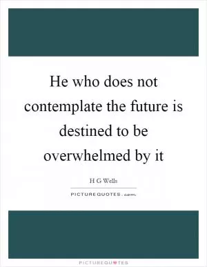He who does not contemplate the future is destined to be overwhelmed by it Picture Quote #1