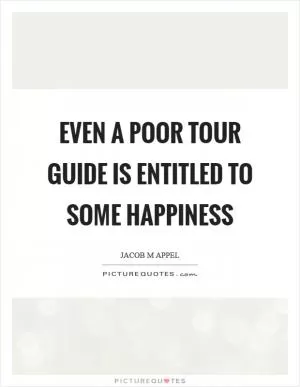 Even a poor tour guide is entitled to some happiness Picture Quote #1