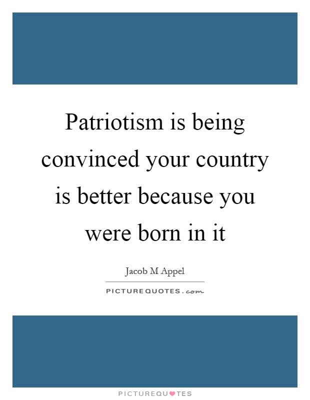 Patriotism is being convinced your country is better because you were born in it Picture Quote #1
