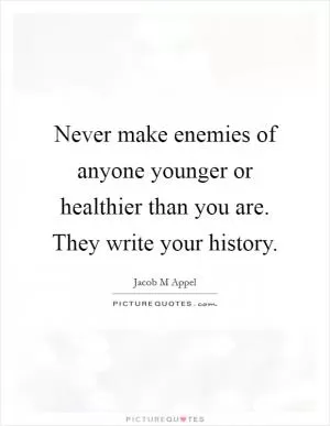 Never make enemies of anyone younger or healthier than you are. They write your history Picture Quote #1