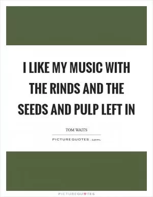 I like my music with the rinds and the seeds and pulp left in Picture Quote #1