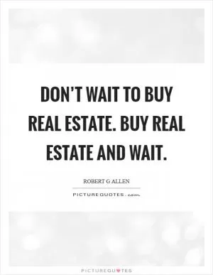 Don’t wait to buy real estate. Buy real estate and wait Picture Quote #1