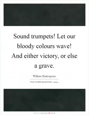 Sound trumpets! Let our bloody colours wave! And either victory, or else a grave Picture Quote #1