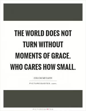 The world does not turn without moments of grace. Who cares how small Picture Quote #1