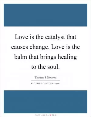 Love is the catalyst that causes change. Love is the balm that brings healing to the soul Picture Quote #1