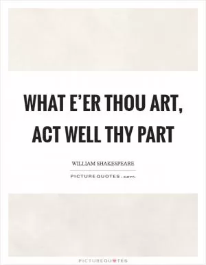 What e’er thou art, act well thy part Picture Quote #1