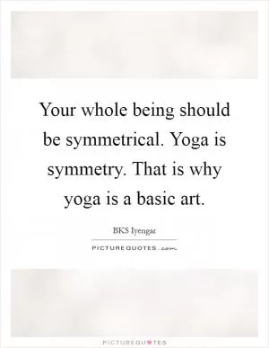 Your whole being should be symmetrical. Yoga is symmetry. That is why yoga is a basic art Picture Quote #1