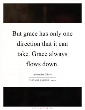 But grace has only one direction that it can take. Grace always flows down Picture Quote #1