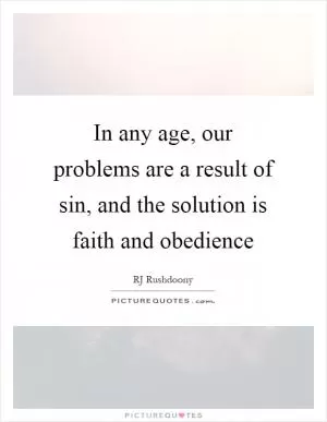 In any age, our problems are a result of sin, and the solution is faith and obedience Picture Quote #1