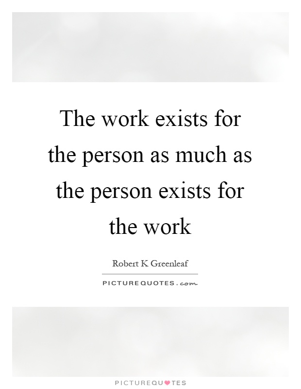 The work exists for the person as much as the person exists for the work Picture Quote #1