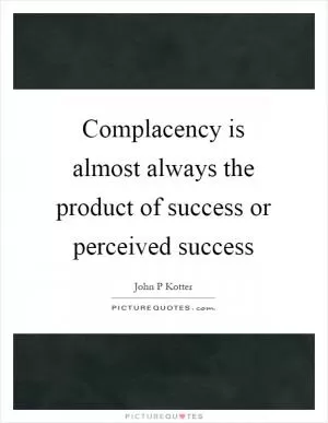 Complacency is almost always the product of success or perceived success Picture Quote #1