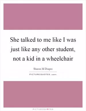 She talked to me like I was just like any other student, not a kid in a wheelchair Picture Quote #1