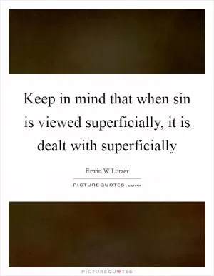Keep in mind that when sin is viewed superficially, it is dealt with superficially Picture Quote #1