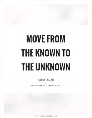 Move from the known to the unknown Picture Quote #1