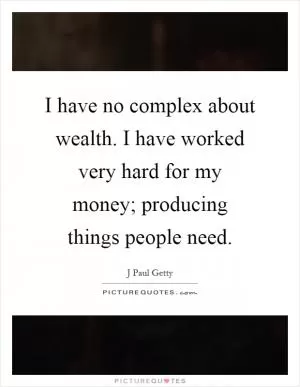 I have no complex about wealth. I have worked very hard for my money; producing things people need Picture Quote #1