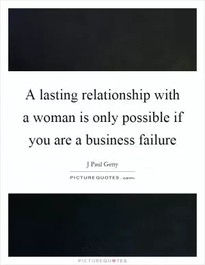 A lasting relationship with a woman is only possible if you are a business failure Picture Quote #1