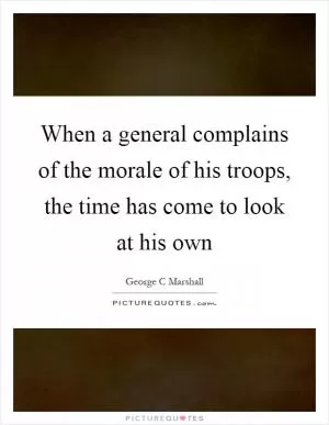 When a general complains of the morale of his troops, the time has come to look at his own Picture Quote #1