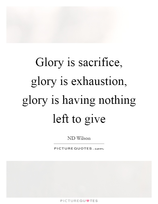 Glory is sacrifice, glory is exhaustion, glory is having nothing left to give Picture Quote #1