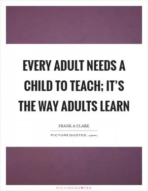 Every adult needs a child to teach; it’s the way adults learn Picture Quote #1